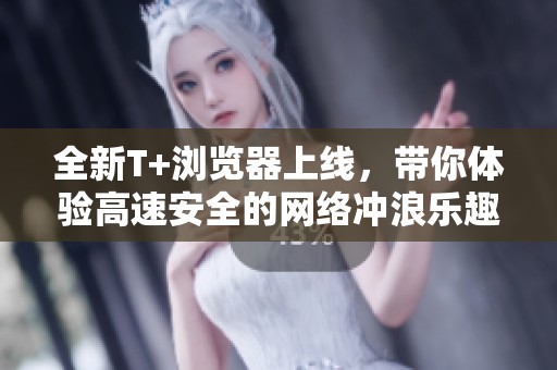 全新T+瀏覽器上線，帶你體驗(yàn)高速安全的網(wǎng)絡(luò)沖浪樂趣