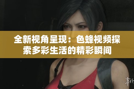 全新視角呈現(xiàn):色蜂視頻探索多彩生活的精彩瞬間 全新視角呈現(xiàn):色蜂視頻探索多彩生活的精彩瞬間