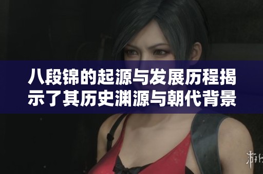 八段錦的起源與發(fā)展歷程揭示了其歷史淵源與朝代背景 八段錦的起源與發(fā)展歷程揭示了其歷史淵源與朝代背景