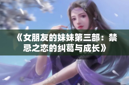 《女朋友的妹妹第三部:禁忌之戀的糾葛與成長》 《女朋友的妹妹第三部:禁忌之戀的糾葛與成長》