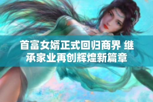 首富女婿正式回歸商界 繼承家業(yè)再創(chuàng)輝煌新篇章 首富女婿正式回歸商界 繼承家業(yè)再創(chuàng)輝煌新篇章