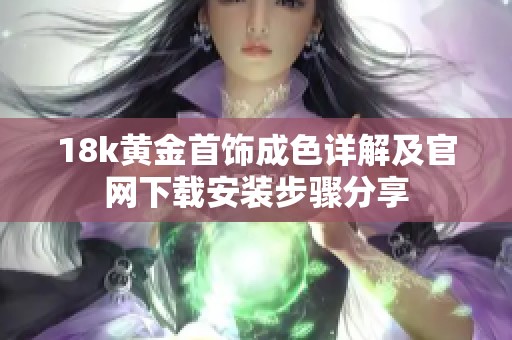 18k黃金首飾成色詳解及官網(wǎng)下載安裝步驟分享 18k黃金首飾成色詳解及官網(wǎng)下載安裝步驟分享