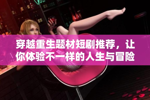 穿越重生題材短劇推薦，讓你體驗(yàn)不一樣的人生與冒險(xiǎn)之旅