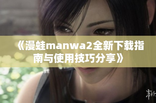 《漫蛙manwa2全新下載指南與使用技巧分享》 《漫蛙manwa2全新下載指南與使用技巧分享》