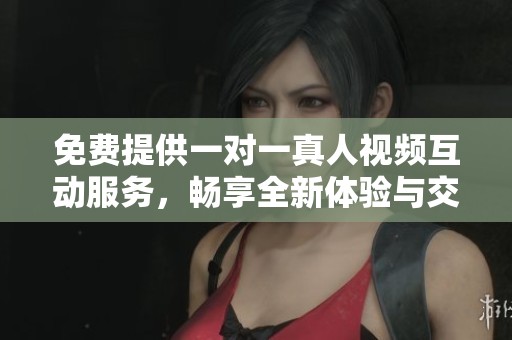 免費提供一對一真人視頻互動服務，暢享全新體驗與交流方式