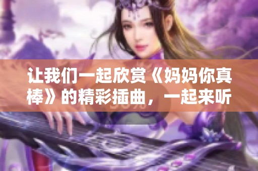 讓我們一起欣賞《媽媽你真棒》的精彩插曲，一起來(lái)聽(tīng)聽(tīng)吧！