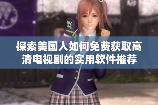 探索美國人如何免費(fèi)獲取高清電視劇的實(shí)用軟件推薦 探索美國人如何免費(fèi)獲取高清電視劇的實(shí)用軟件推薦