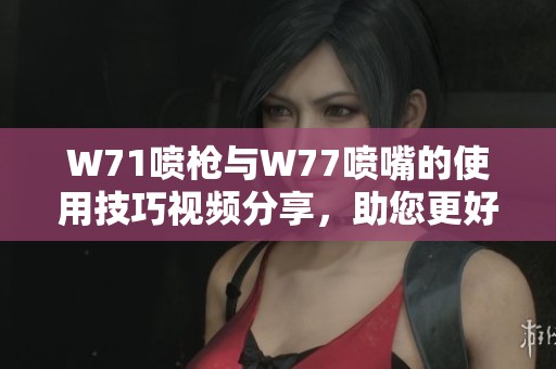 W71噴槍與W77噴嘴的使用技巧視頻分享，助您更好掌握噴涂技術(shù)