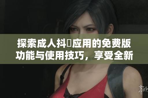 探索成人抖抈應(yīng)用的免費版功能與使用技巧，享受全新體驗
