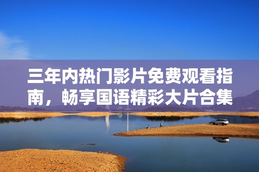 三年內熱門影片免費觀看指南，暢享國語精彩大片合集