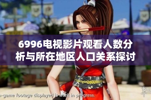 6996電視影片觀看人數(shù)分析與所在地區(qū)人口關(guān)系探討 6996電視影片觀看人數(shù)分析與所在地區(qū)人口關(guān)系探討