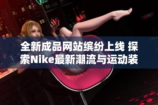 全新成品網(wǎng)站繽紛上線 探索Nike最新潮流與運(yùn)動(dòng)裝備 全新成品網(wǎng)站繽紛上線 探索Nike最新潮流與運(yùn)動(dòng)裝備