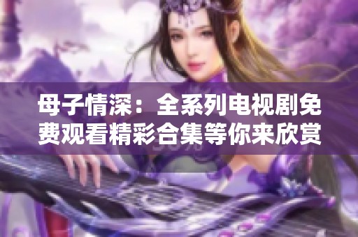 母子情深:全系列電視劇免費觀看精彩合集等你來欣賞 母子情深:全系列電視劇免費觀看精彩合集等你來欣賞