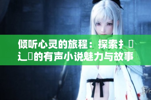 傾聽(tīng)心靈的旅程:探索扌喿辶畐的有聲小說(shuō)魅力與故事深度 傾聽(tīng)心靈的旅程:探索扌喿辶畐的有聲小說(shuō)魅力與故事深度