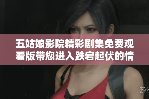 五姑娘影院精彩劇集免費觀看版帶您進入跌宕起伏的情節(jié)世界 五姑娘影院精彩劇集免費觀看版帶您進入跌宕起伏的情節(jié)世界