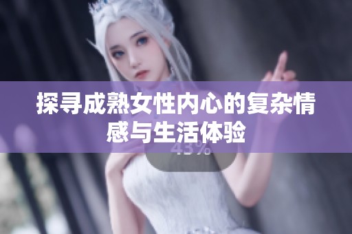 探尋成熟女性內(nèi)心的復雜情感與生活體驗 探尋成熟女性內(nèi)心的復雜情感與生活體驗