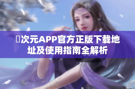 囧次元APP官方正版下載地址及使用指南全解析 囧次元APP官方正版下載地址及使用指南全解析