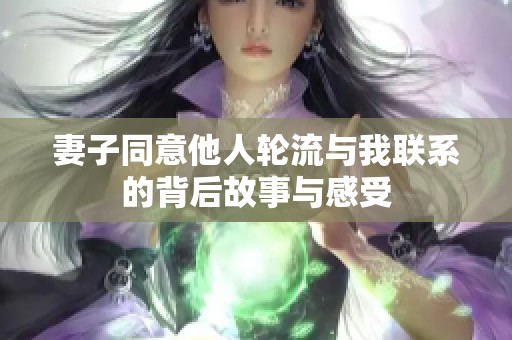 妻子同意他人輪流與我聯(lián)系的背后故事與感受 妻子同意他人輪流與我聯(lián)系的背后故事與感受
