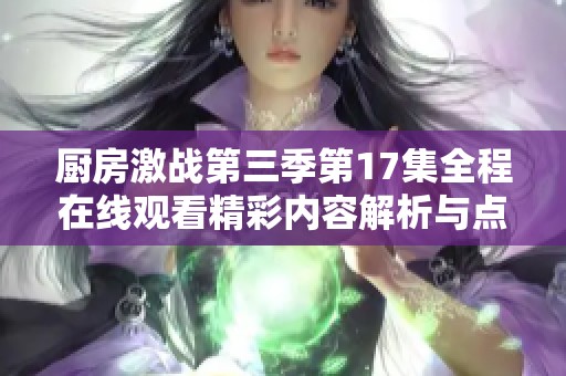 廚房激戰(zhàn)第三季第17集全程在線觀看精彩內(nèi)容解析與點(diǎn)評 廚房激戰(zhàn)第三季第17集全程在線觀看精彩內(nèi)容解析與點(diǎn)評