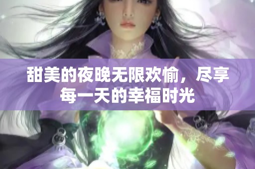 甜美的夜晚無限歡愉，盡享每一天的幸福時(shí)光
