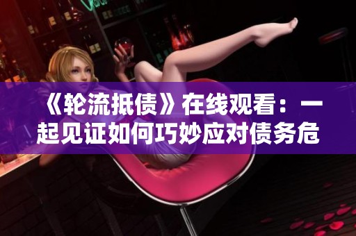 《輪流抵債》在線觀看:一起見證如何巧妙應(yīng)對債務(wù)危機的故事 《輪流抵債》在線觀看:一起見證如何巧妙應(yīng)對債務(wù)危機的故事