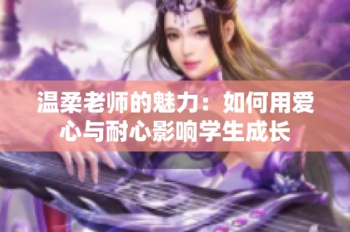 溫柔老師的魅力：如何用愛心與耐心影響學生成長