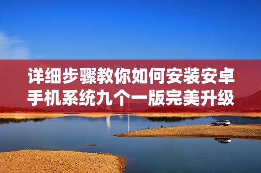 詳細(xì)步驟教你如何安裝安卓手機(jī)系統(tǒng)九個一版完美升級 詳細(xì)步驟教你如何安裝安卓手機(jī)系統(tǒng)九個一版完美升級