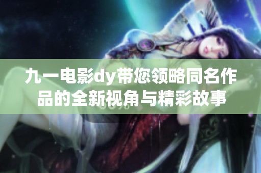 九一電影dy帶您領略同名作品的全新視角與精彩故事 九一電影dy帶您領略同名作品的全新視角與精彩故事