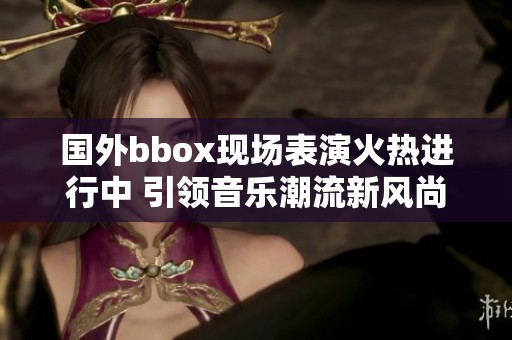 國外bbox現(xiàn)場表演火熱進(jìn)行中 引領(lǐng)音樂潮流新風(fēng)尚 國外bbox現(xiàn)場表演火熱進(jìn)行中 引領(lǐng)音樂潮流新風(fēng)尚
