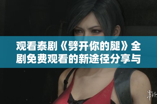 觀看泰劇《劈開你的腿》全劇免費觀看的新途徑分享與推薦 觀看泰劇《劈開你的腿》全劇免費觀看的新途徑分享與推薦
