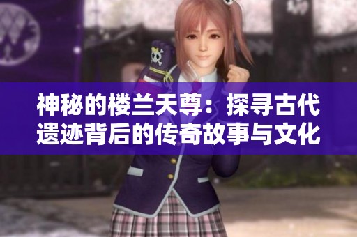 神秘的樓蘭天尊：探尋古代遺跡背后的傳奇故事與文化魅力