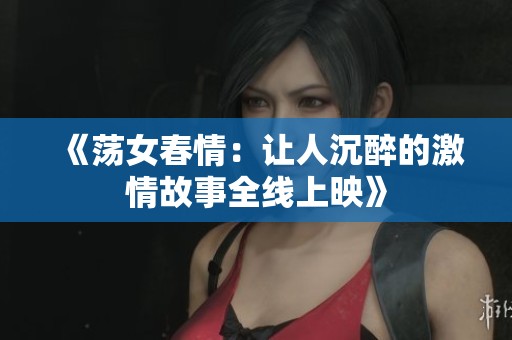 《蕩女春情:讓人沉醉的激情故事全線(xiàn)上映》 《蕩女春情:讓人沉醉的激情故事全線(xiàn)上映》