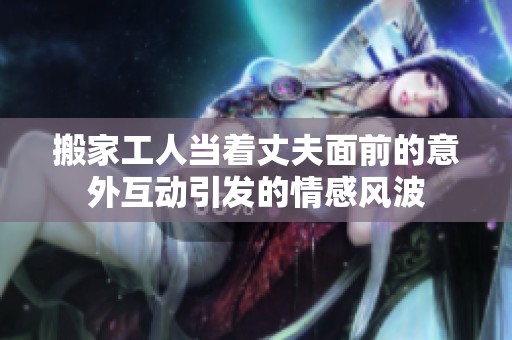 搬家工人當(dāng)著丈夫面前的意外互動(dòng)引發(fā)的情感風(fēng)波 搬家工人當(dāng)著丈夫面前的意外互動(dòng)引發(fā)的情感風(fēng)波