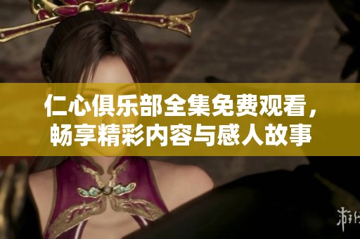 仁心俱樂部全集免費觀看，暢享精彩內(nèi)容與感人故事